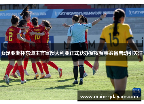 女足亚洲杯东道主官宣澳大利亚正式获办赛权赛事筹备启动引关注
