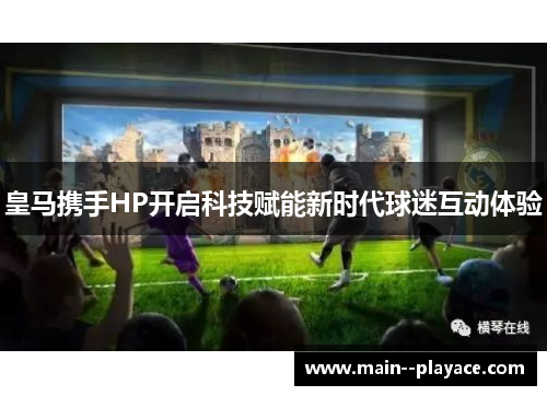 皇马携手HP开启科技赋能新时代球迷互动体验