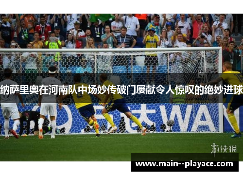 纳萨里奥在河南队中场妙传破门屡献令人惊叹的绝妙进球