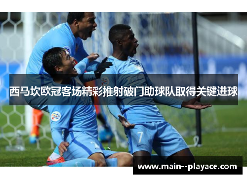西马坎欧冠客场精彩推射破门助球队取得关键进球