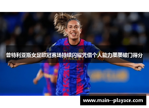 普特利亚斯女足欧冠赛场持续闪耀凭借个人能力屡屡破门得分
